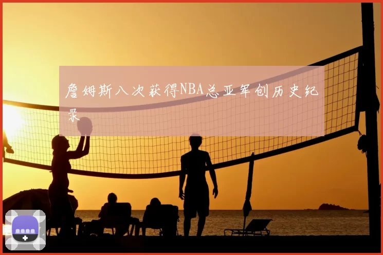 詹姆斯八次获得NBA总亚军创历史纪录