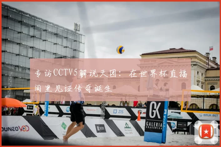专访CCTV5解说天团:在世界杯直播间里见证传奇诞生