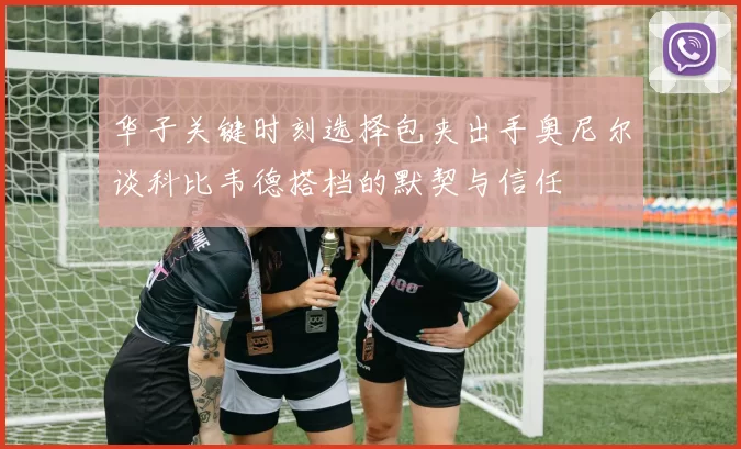 华子关键时刻选择包夹出手奥尼尔谈科比韦德搭档的默契与信任