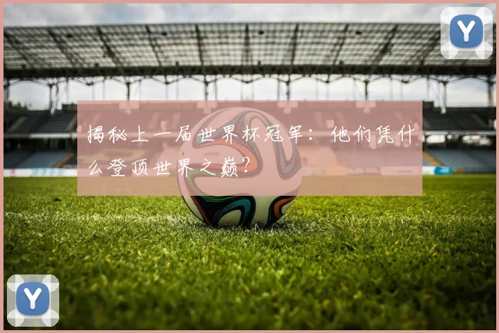 揭秘上一届世界杯冠军:他们凭什么登顶世界之巅?