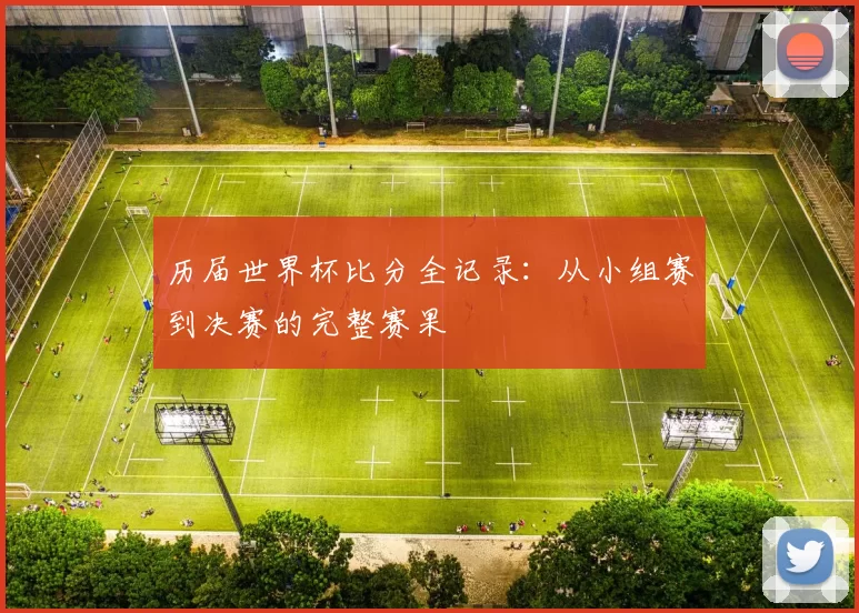 历届世界杯比分全记录:从小组赛到决赛的完整赛果