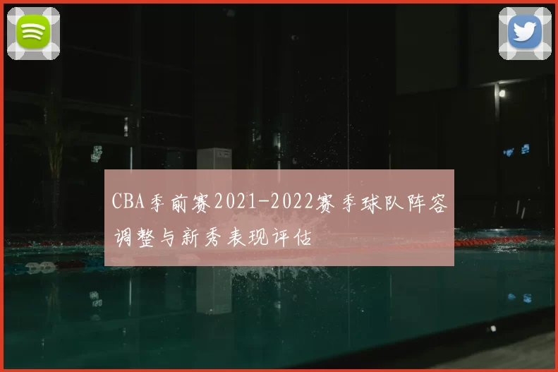 CBA季前赛2021-2022赛季球队阵容调整与新秀表现评估