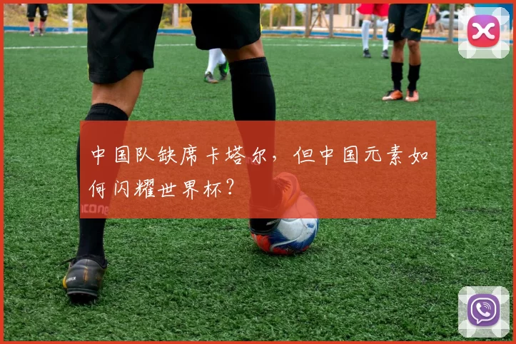 中国队缺席卡塔尔，但中国元素如何闪耀世界杯？