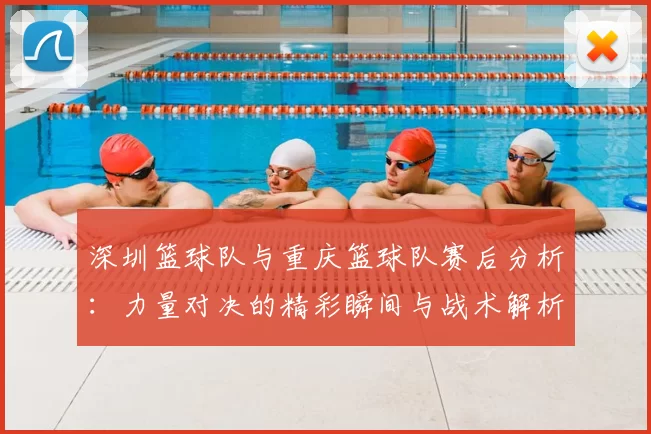 深圳篮球队与重庆篮球队赛后分析：力量对决的精彩瞬间与战术解析