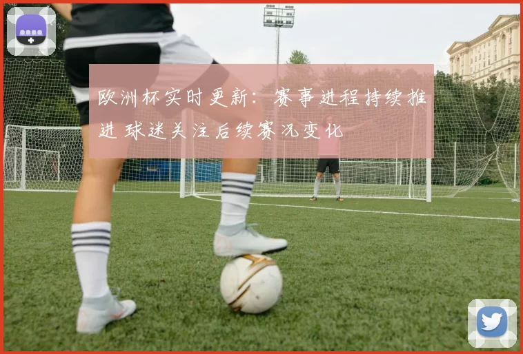 欧洲杯实时更新:赛事进程持续推进 球迷关注后续赛况变化