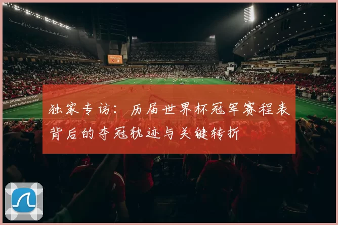 独家专访：历届世界杯冠军赛程表背后的夺冠轨迹与关键转折