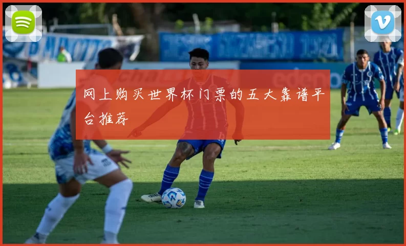 网上购买世界杯门票的五大靠谱平台推荐