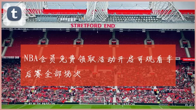 NBA会员免费领取活动开启可观看季后赛全部场次