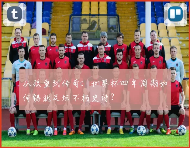 从孩童到传奇：世界杯四年周期如何铸就足坛不朽史诗？
