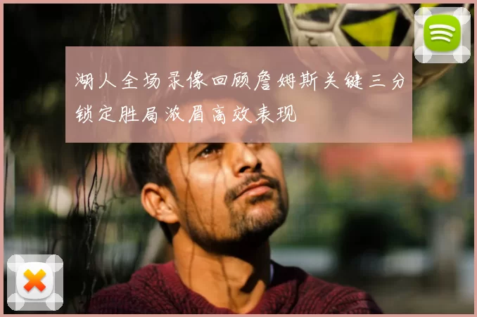湖人全场录像回顾詹姆斯关键三分锁定胜局浓眉高效表现