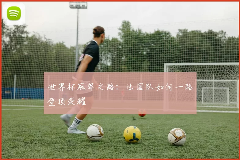 世界杯冠军之路:法国队如何一路登顶荣耀