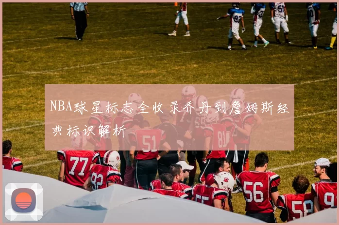 NBA球星标志全收录乔丹到詹姆斯经典标识解析