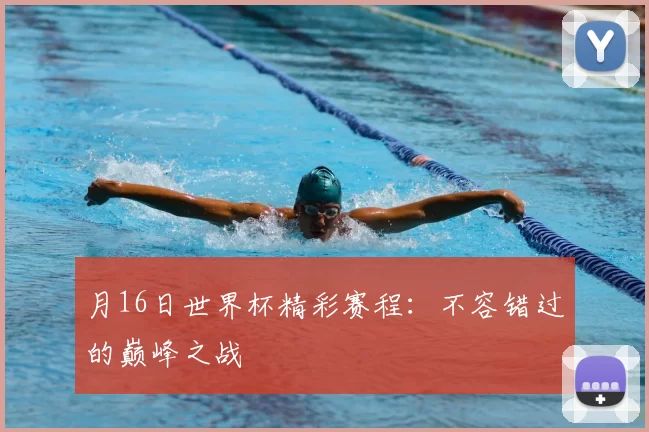 月16日世界杯精彩赛程:不容错过的巅峰之战