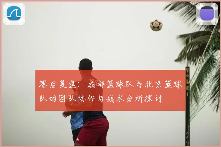 赛后复盘:成都篮球队与北京篮球队的团队协作与战术分析探讨