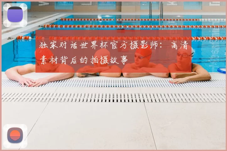 独家对话世界杯官方摄影师:高清素材背后的拍摄故事