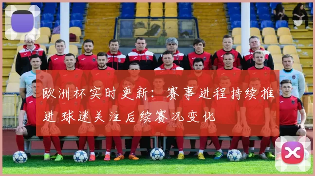 欧洲杯实时更新:赛事进程持续推进 球迷关注后续赛况变化