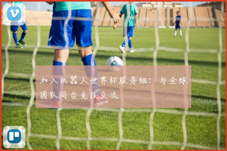 加入机器人世界杯服务组:与全球团队同台竞技交流