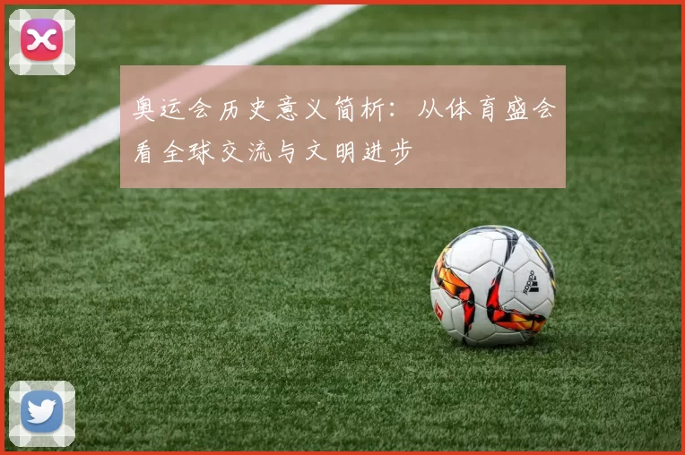 奥运会历史意义简析：从体育盛会看全球交流与文明进步