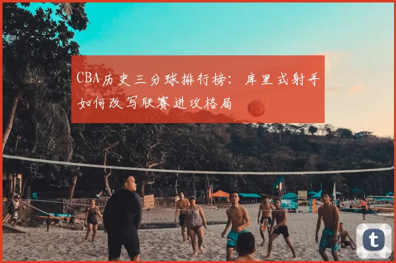 CBA历史三分球排行榜:库里式射手如何改写联赛进攻格局