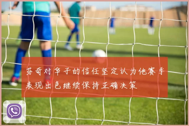 芬奇对华子的信任坚定认为他赛季表现出色继续保持正确决策