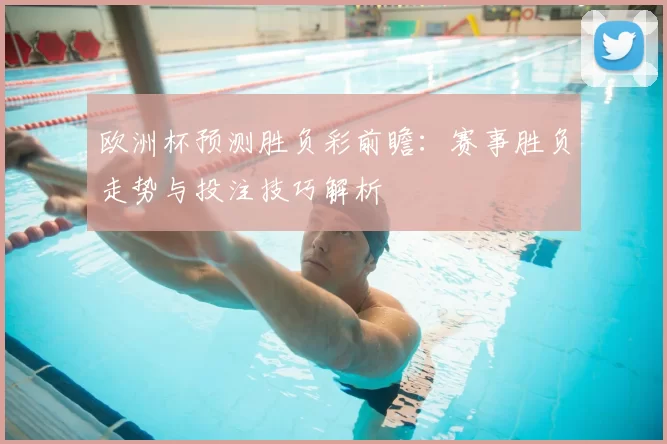 欧洲杯预测胜负彩前瞻:赛事胜负走势与投注技巧解析