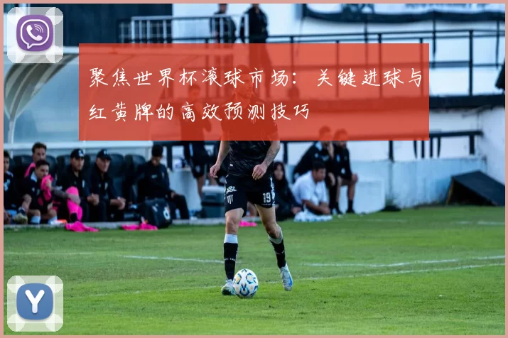 聚焦世界杯滚球市场:关键进球与红黄牌的高效预测技巧