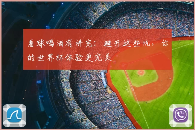 看球喝酒有讲究:避开这些坑,你的世界杯体验更完美