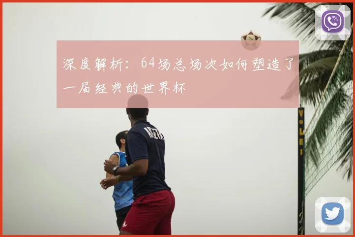 深度解析:64场总场次如何塑造了一届经典的世界杯