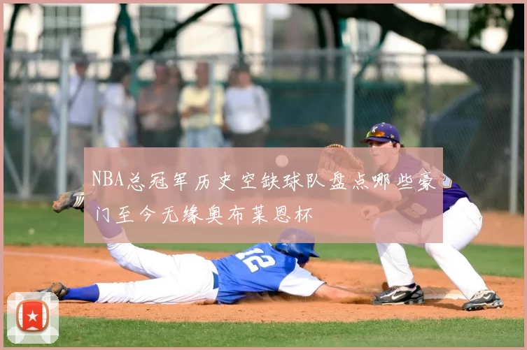 NBA总冠军历史空缺球队盘点哪些豪门至今无缘奥布莱恩杯