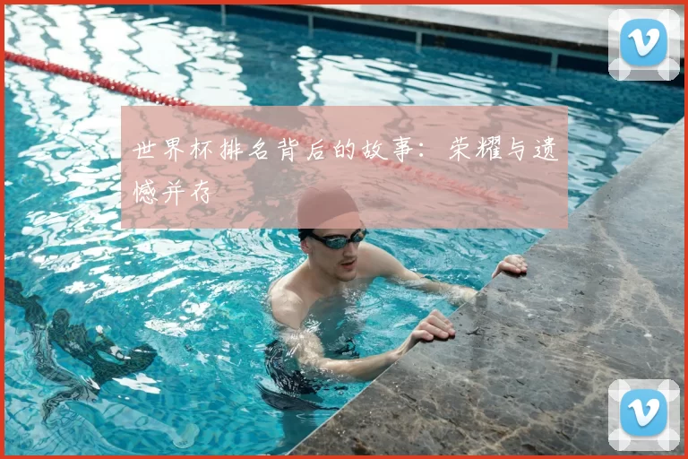 世界杯排名背后的故事:荣耀与遗憾并存