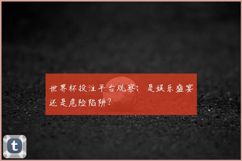 世界杯投注平台观察:是娱乐盛宴还是危险陷阱?