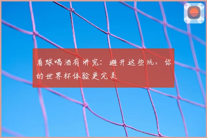 看球喝酒有讲究:避开这些坑,你的世界杯体验更完美