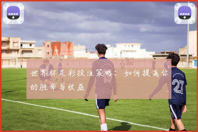 世界杯足彩投注策略：如何提高你的胜率与收益