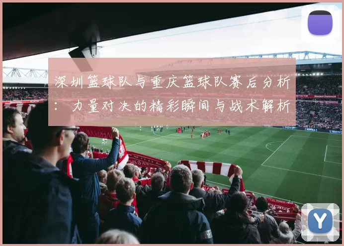 深圳篮球队与重庆篮球队赛后分析：力量对决的精彩瞬间与战术解析