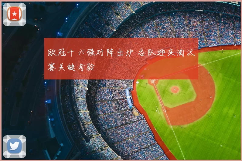 欧冠十六强对阵出炉 各队迎来淘汰赛关键考验