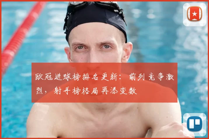 欧冠进球榜排名更新:前列竞争激烈,射手榜格局再添变数