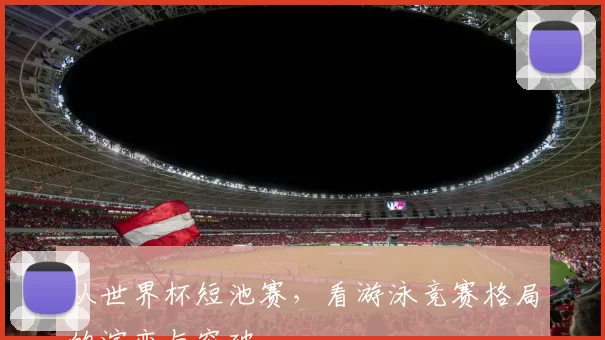 从世界杯短池赛，看游泳竞赛格局的演变与突破