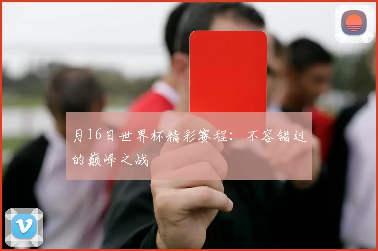 月16日世界杯精彩赛程：不容错过的巅峰之战