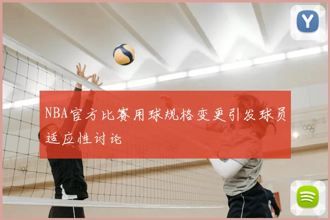 NBA官方比赛用球规格变更引发球员适应性讨论