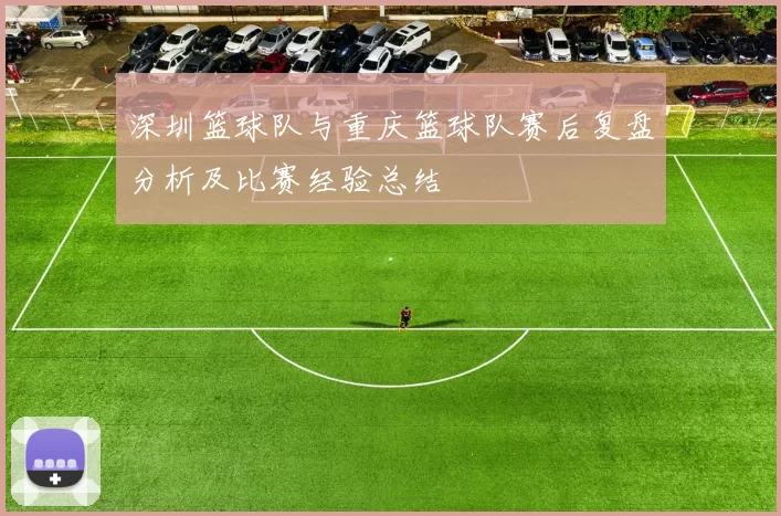 深圳篮球队与重庆篮球队赛后复盘分析及比赛经验总结