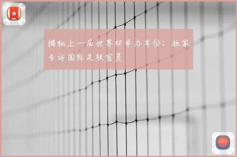 揭秘上一届世界杯举办年份:独家专访国际足联官员