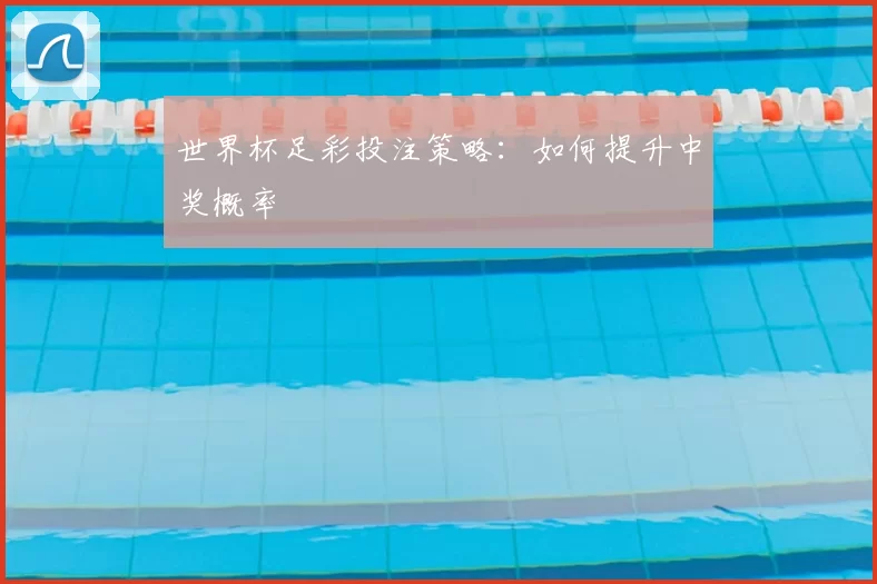 世界杯足彩投注策略:如何提升中奖概率