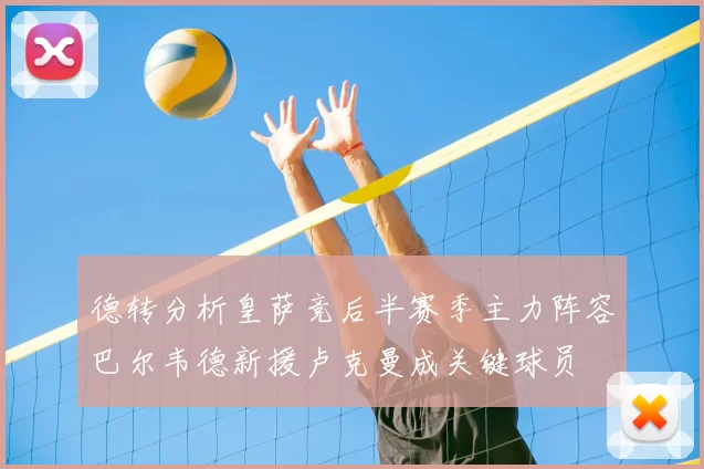 德转分析皇萨竞后半赛季主力阵容巴尔韦德新援卢克曼成关键球员