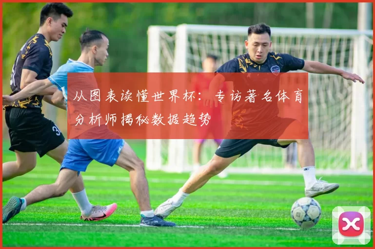 从图表读懂世界杯：专访著名体育分析师揭秘数据趋势