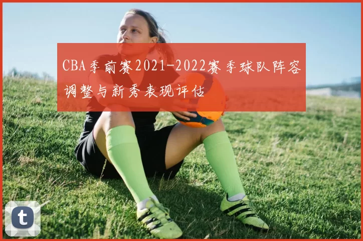 CBA季前赛2021-2022赛季球队阵容调整与新秀表现评估