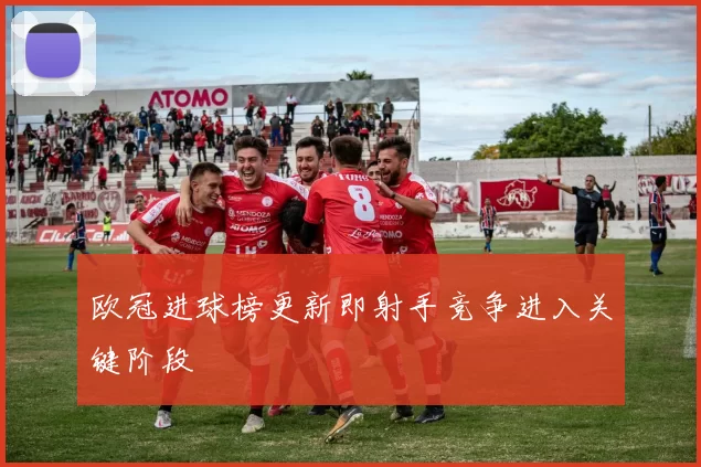 欧冠进球榜更新即射手竞争进入关键阶段