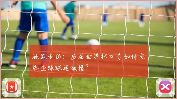独家专访:历届世界杯口号如何点燃全球球迷激情?