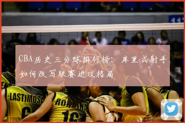 CBA历史三分球排行榜:库里式射手如何改写联赛进攻格局