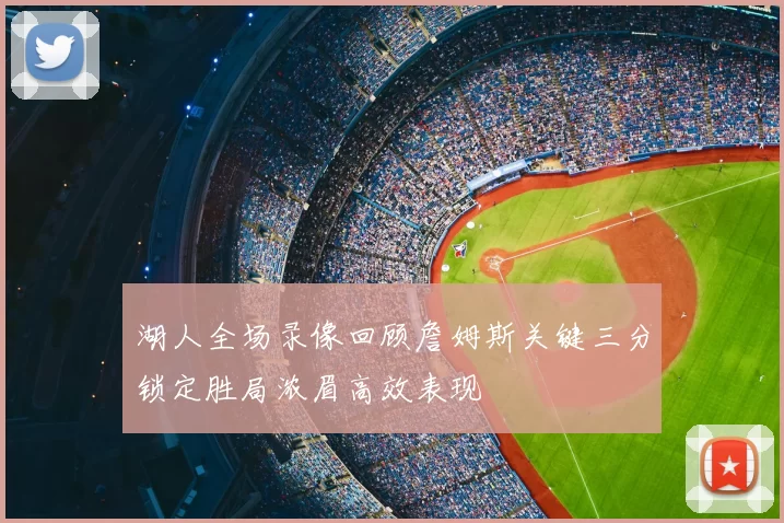 湖人全场录像回顾詹姆斯关键三分锁定胜局浓眉高效表现