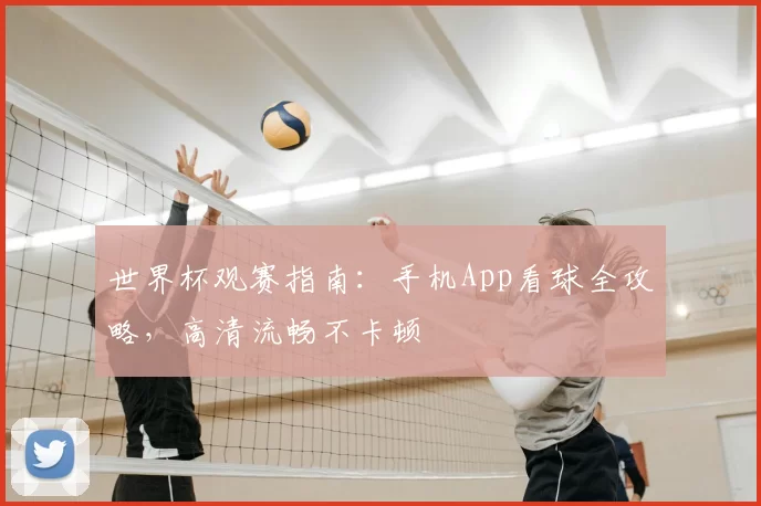 世界杯观赛指南:手机App看球全攻略,高清流畅不卡顿
